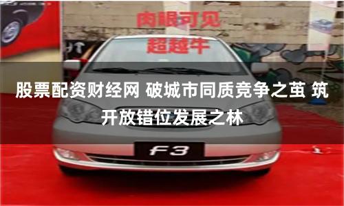 股票配资财经网 破城市同质竞争之茧 筑开放错位发展之林