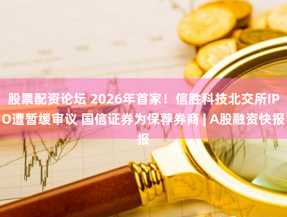 股票配资论坛 2026年首家！信胜科技北交所IPO遭暂缓审议 国信证券为保荐券商 | A股融资快报