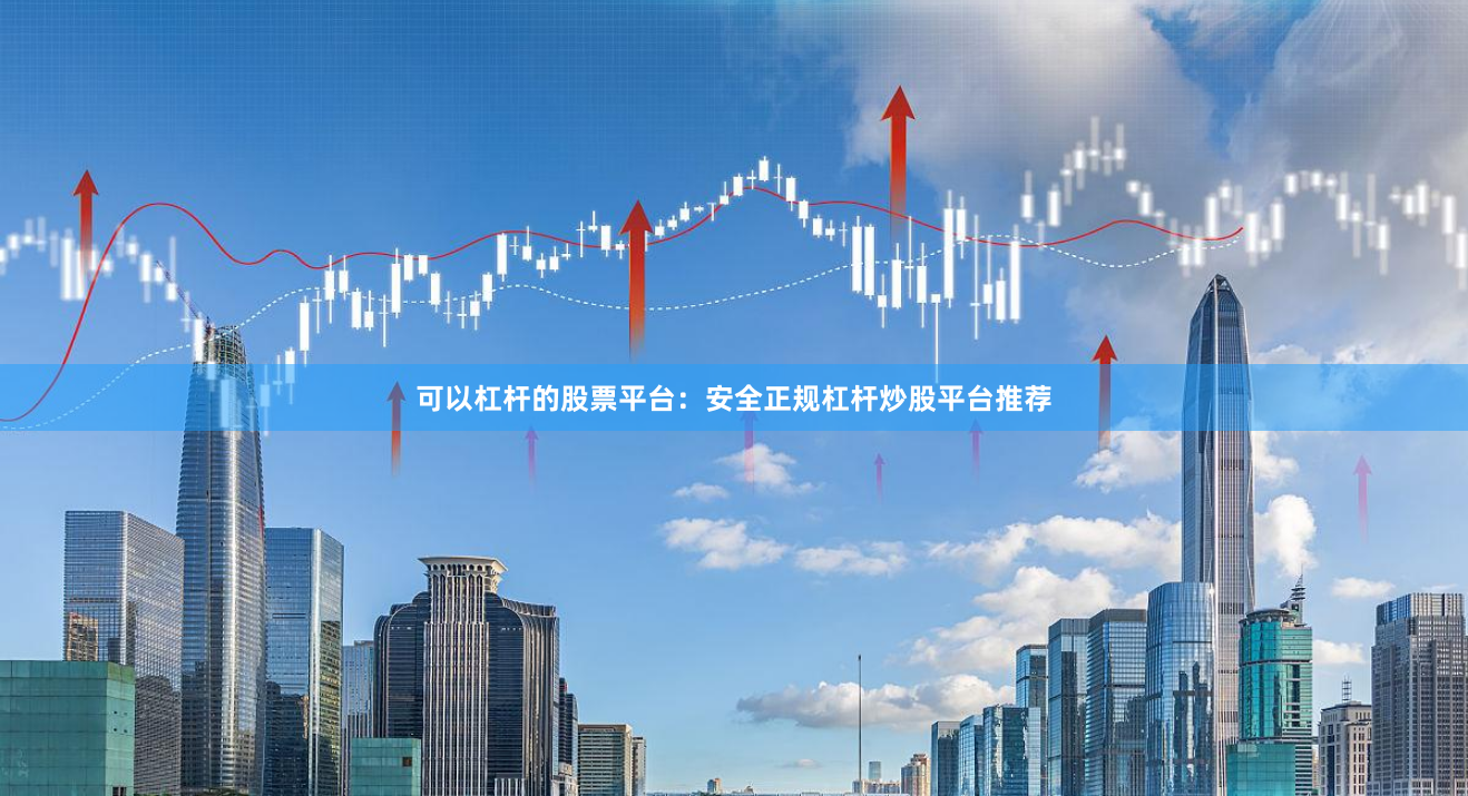 可以杠杆的股票平台：安全正规杠杆炒股平台推荐