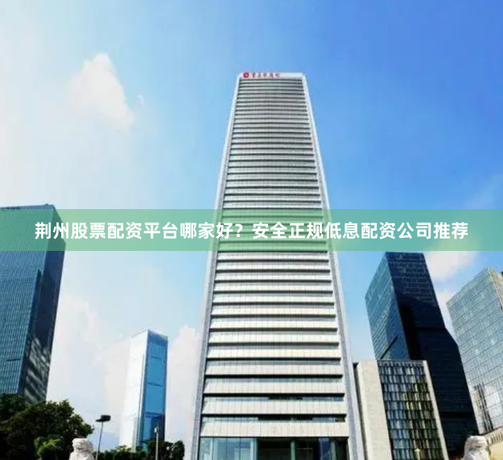 荆州股票配资平台哪家好？安全正规低息配资公司推荐