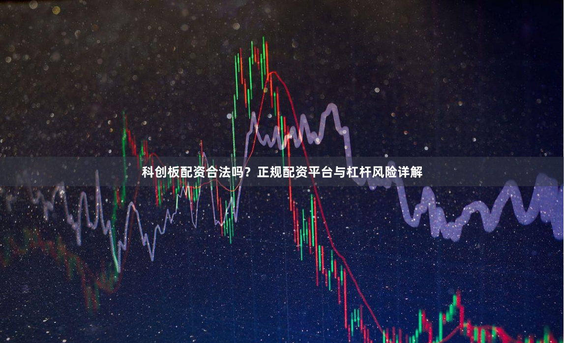 科创板配资合法吗？正规配资平台与杠杆风险详解