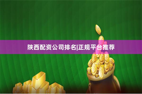 陕西配资公司排名|正规平台推荐