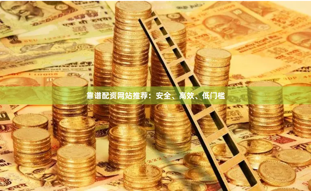靠谱配资网站推荐：安全、高效、低门槛