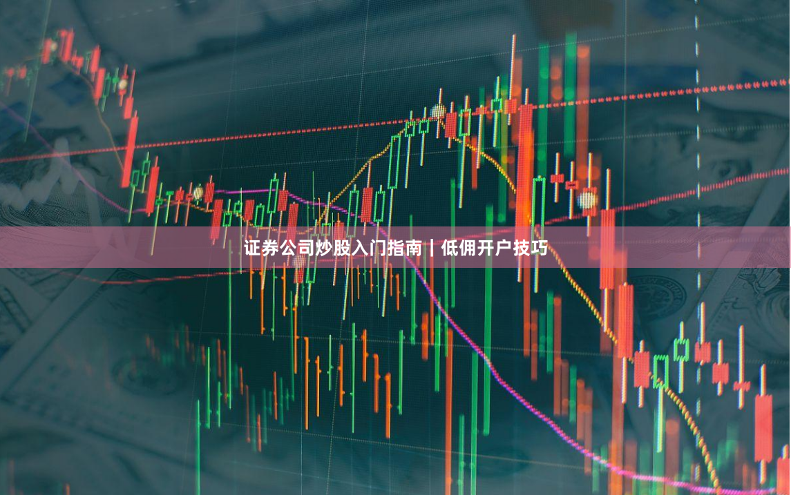 证券公司炒股入门指南｜低佣开户技巧