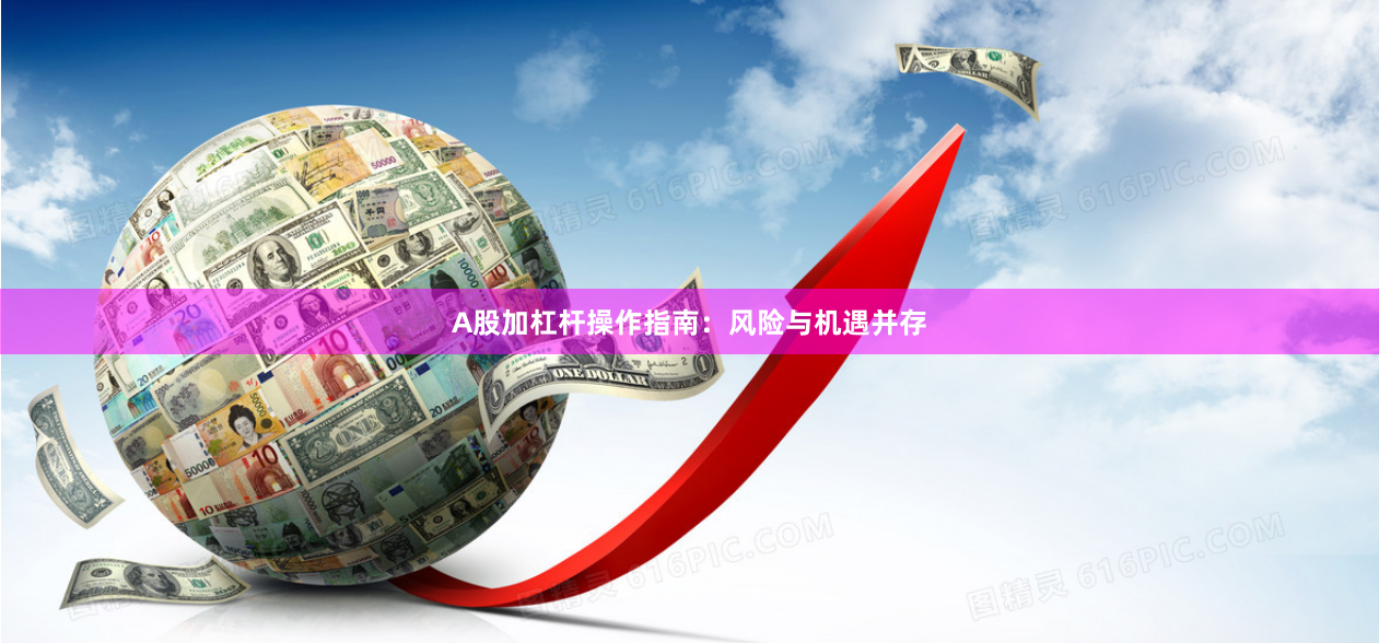 A股加杠杆操作指南：风险与机遇并存
