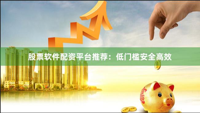 股票软件配资平台推荐：低门槛安全高效