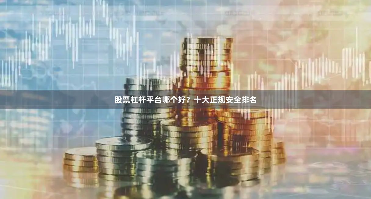 股票杠杆平台哪个好？十大正规安全排名