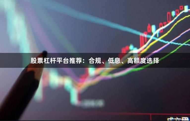 股票杠杆平台推荐：合规、低息、高额度选择