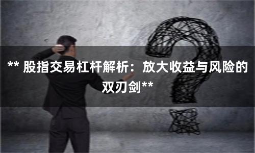 ** 股指交易杠杆解析：放大收益与风险的双刃剑**